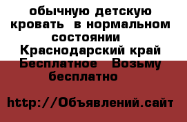 обычную детскую кровать, в нормальном состоянии - Краснодарский край Бесплатное » Возьму бесплатно   